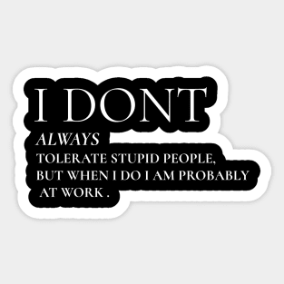 I Don't Always Tolerate Stupid People But When I Do I Am Probably At work Sticker